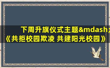 下周升旗仪式主题—《共拒校园欺凌 共建阳光校园》